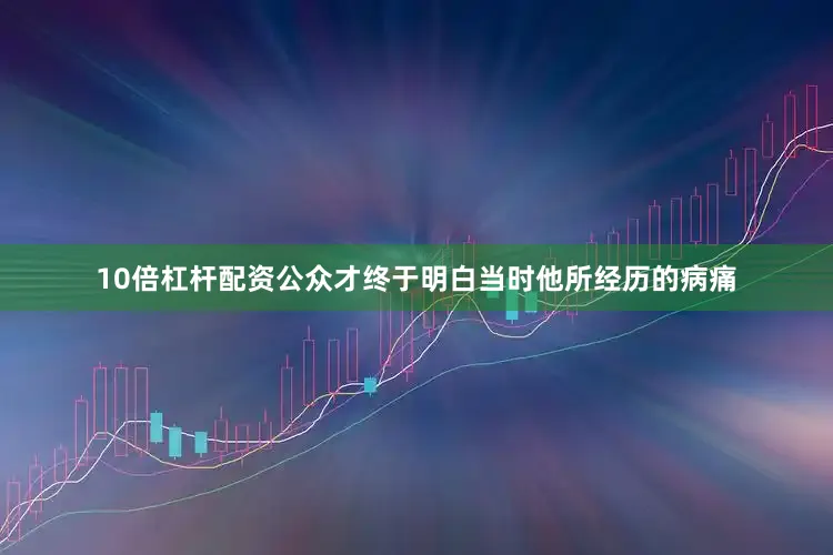 10倍杠杆配资公众才终于明白当时他所经历的病痛