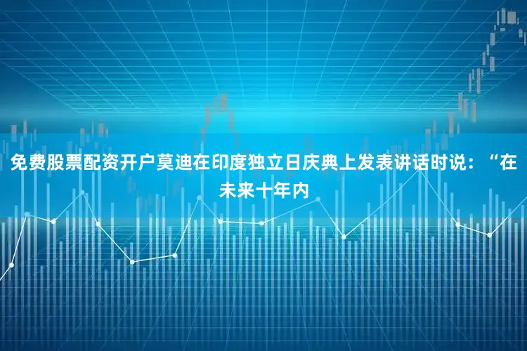 免费股票配资开户莫迪在印度独立日庆典上发表讲话时说：“在未来十年内