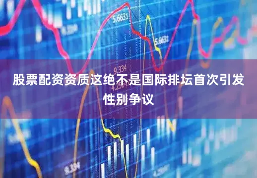 股票配资资质这绝不是国际排坛首次引发性别争议