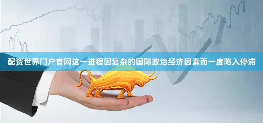 配资世界门户官网这一进程因复杂的国际政治经济因素而一度陷入停滞