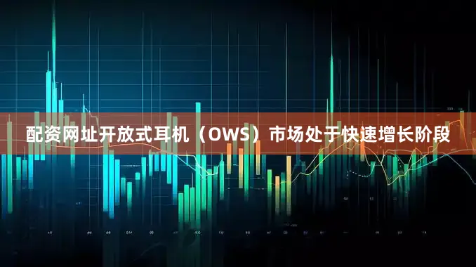 配资网址开放式耳机(OWS)市场处于快速增长阶段