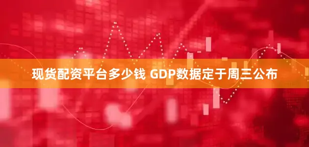 现货配资平台多少钱 GDP数据定于周三公布
