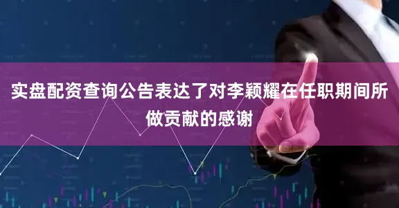 实盘配资查询公告表达了对李颖耀在任职期间所做贡献的感谢