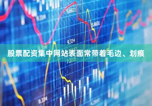 股票配资集中网站表面常带着毛边、划痕