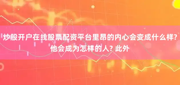 炒股开户在线股票配资平台里昂的内心会变成什么样?他会成为怎样的人? 此外