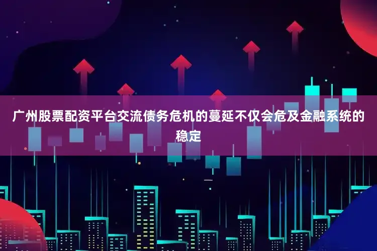 广州股票配资平台交流债务危机的蔓延不仅会危及金融系统的稳定