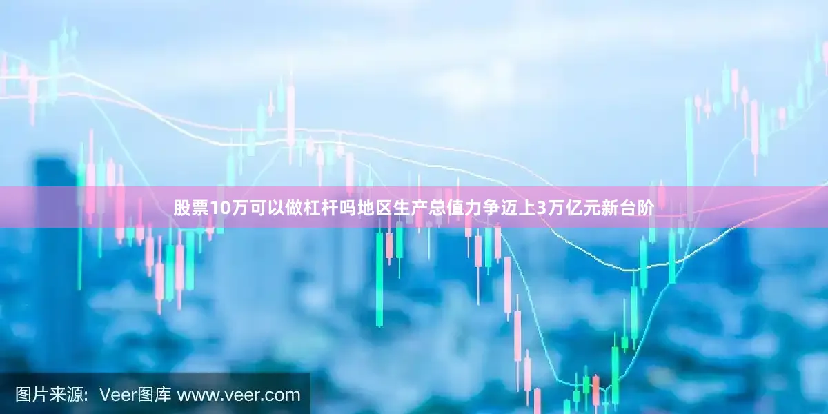 股票10万可以做杠杆吗地区生产总值力争迈上3万亿元新台阶